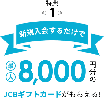 特典1: 新規入会するだけで最大8,000円分のJCBギフトカードがもらえる
