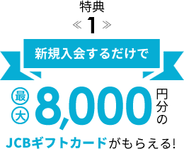 特典1: 新規入会するだけで最大8,000円分のJCBギフトカードがもらえる