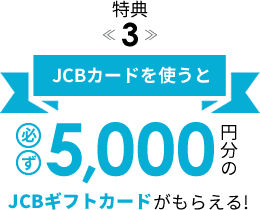 特典3: JCBカードを使うと必ず5,000円分のJCBギフトカードがもらえる